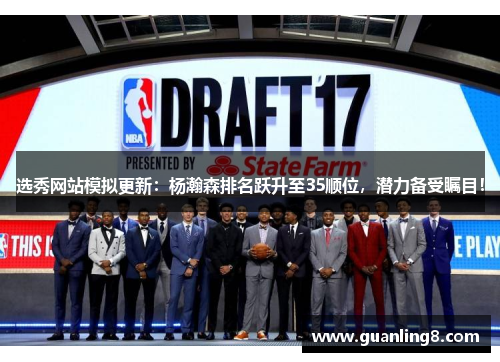 选秀网站模拟更新：杨瀚森排名跃升至35顺位，潜力备受瞩目！