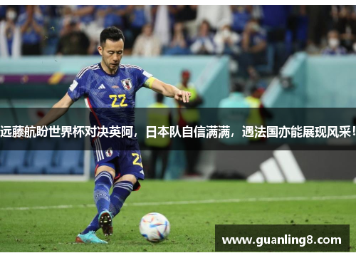 远藤航盼世界杯对决英阿，日本队自信满满，遇法国亦能展现风采！