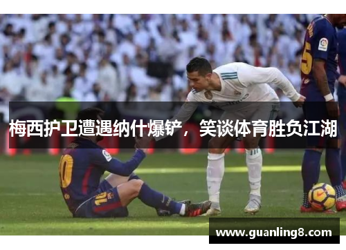 梅西护卫遭遇纳什爆铲，笑谈体育胜负江湖