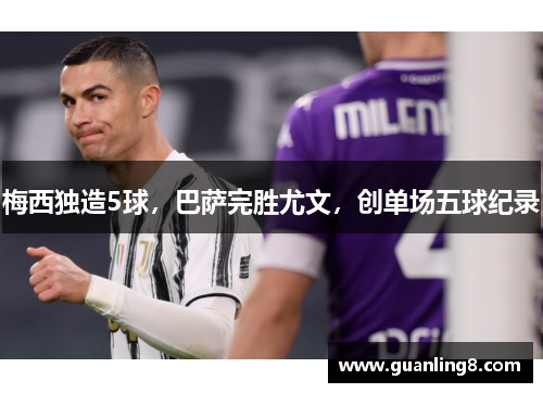 梅西独造5球，巴萨完胜尤文，创单场五球纪录
