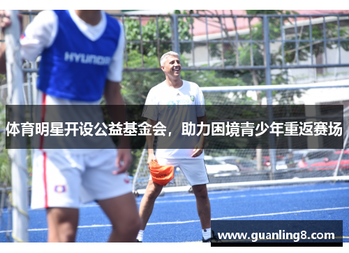 体育明星开设公益基金会，助力困境青少年重返赛场