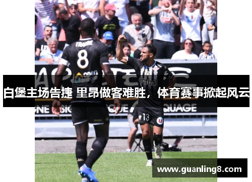 白堡主场告捷 里昂做客难胜，体育赛事掀起风云
