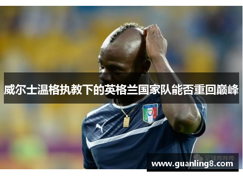 威尔士温格执教下的英格兰国家队能否重回巅峰